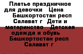 Платье праздничное для девочки › Цена ­ 1 000 - Башкортостан респ., Салават г. Дети и материнство » Детская одежда и обувь   . Башкортостан респ.,Салават г.